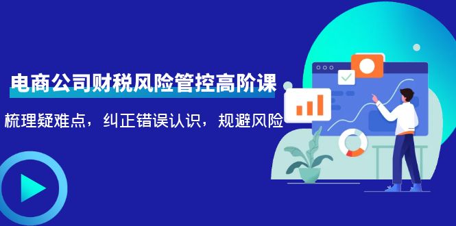 （4052期）电商公司财税风险管控高阶课，梳理疑难点，纠正错误认识，规避风险-爱学习网创