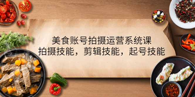（4141期）美食账号拍摄运营系统课，拍摄技能，剪辑技能，起号技能（21节课）-爱学习网创