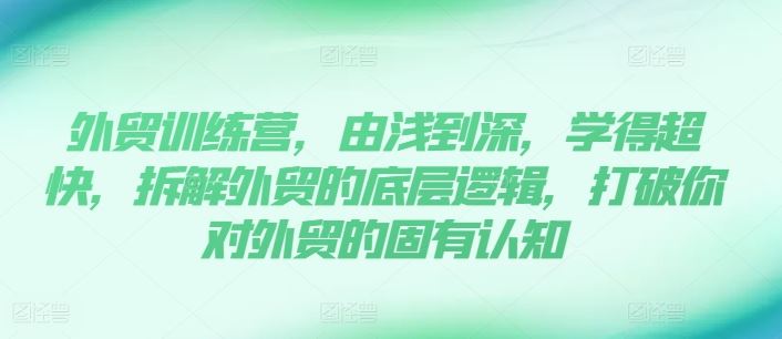 外贸训练营，由浅到深，学得超快，拆解外贸的底层逻辑，打破你对外贸的固有认知-爱学习网创