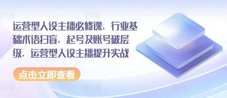 运营型人设主播必修课，行业基础术语扫盲，起号及账号破层级，运营型人设主播提升实战-爱学习网创