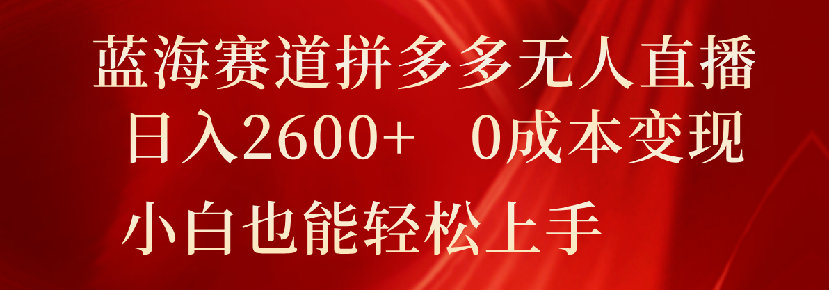 蓝海赛道拼多多无人直播，日入2600+，0成本变现，小白也能轻松上手-爱学习网创