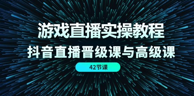 游戏直播实操教程，抖音直播晋级课与高级课（42节）-爱学习网创