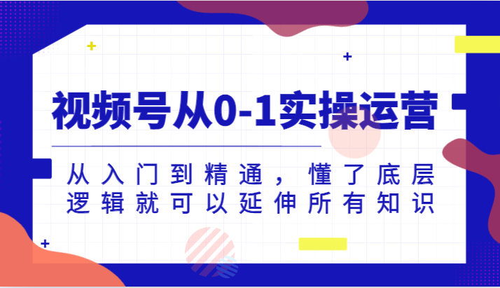 视频号从0-1实操运营，从入门到精通，懂了底层逻辑就可以延伸所有知识（更新2024.7）-爱学习网创