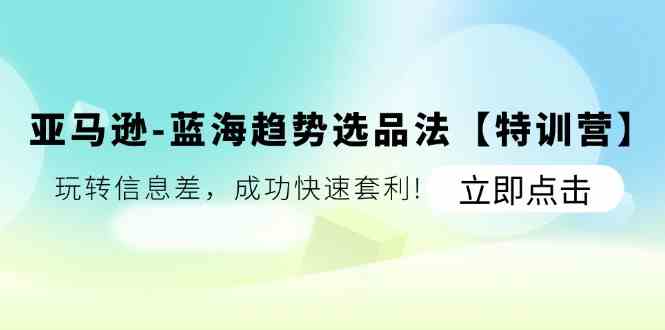 亚马逊蓝海趋势选品法【特训营】：玩转信息差，成功快速套利-爱学习网创