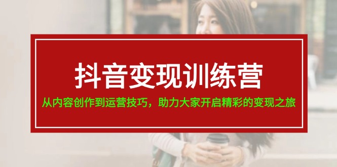 （11593期）抖音变现训练营，从内容创作到运营技巧，助力大家开启精彩的变现之旅-爱学习网创