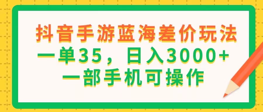 （11609期）抖音手游蓝海差价玩法，一单35，日入3000+，一部手机可操作-爱学习网创