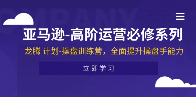 （11625期）亚马逊-高阶运营必修系列，龙腾 计划-操盘训练营，全面提升操盘手能力-爱学习网创